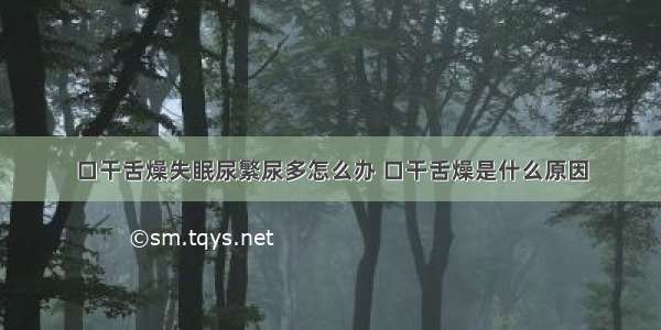 口干舌燥失眠尿繁尿多怎么办 口干舌燥是什么原因