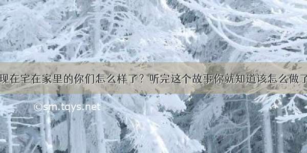 现在宅在家里的你们怎么样了？听完这个故事你就知道该怎么做了