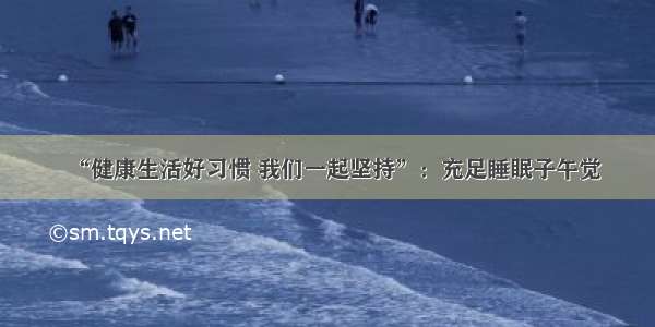 “健康生活好习惯 我们一起坚持”：充足睡眠子午觉