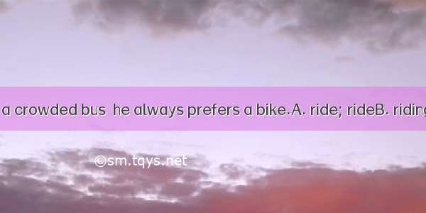 Rather than on a crowded bus  he always prefers a bike.A. ride; rideB. riding; rideC. ride