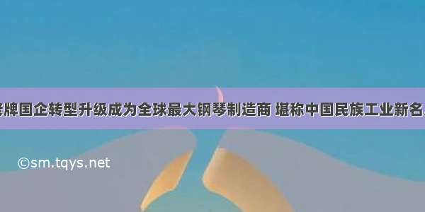 老牌国企转型升级成为全球最大钢琴制造商 堪称中国民族工业新名片