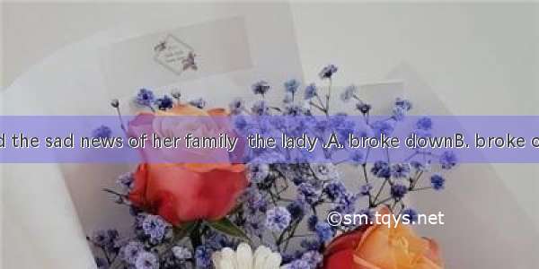 When she heard the sad news of her family  the lady .A. broke downB. broke outC. broke upD