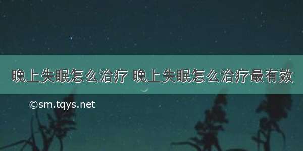 晚上失眠怎么治疗 晚上失眠怎么治疗最有效