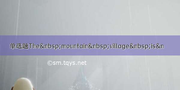 单选题The&nbsp;mountain&nbsp;village&nbsp;is&n
