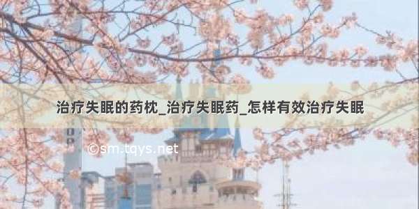 治疗失眠的药枕_治疗失眠药_怎样有效治疗失眠