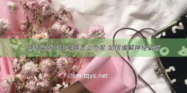 神经紧张引起失眠怎么办呢 如何缓解神经紧张