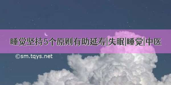 睡觉坚持5个原则有助延寿|失眠|睡觉|中医