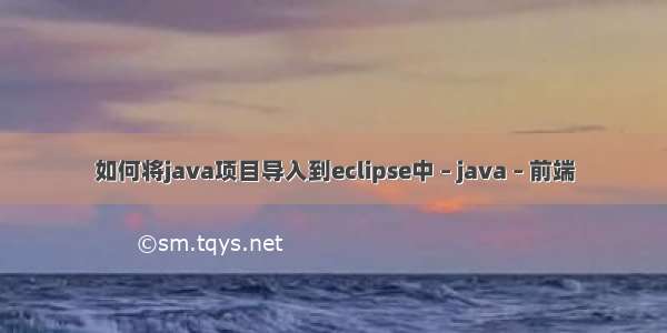 如何将java项目导入到eclipse中 – java – 前端