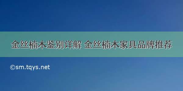 金丝楠木鉴别详解 金丝楠木家具品牌推荐