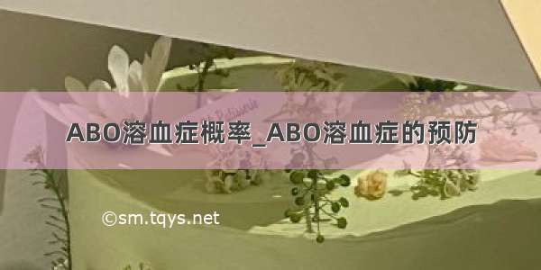 ABO溶血症概率_ABO溶血症的预防