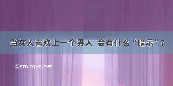 当女人喜欢上一个男人  会有什么“暗示”?