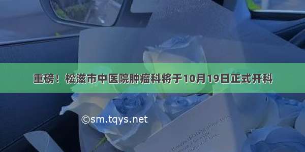 重磅！松滋市中医院肿瘤科将于10月19日正式开科