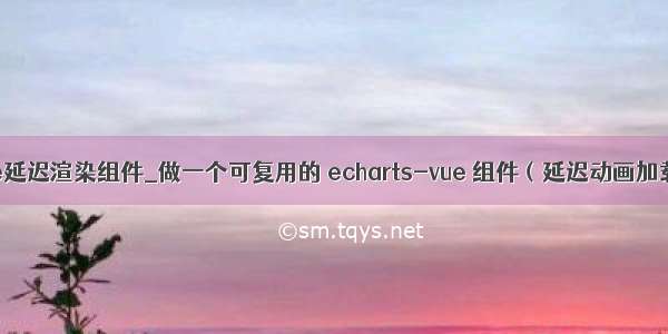 vue延迟渲染组件_做一个可复用的 echarts-vue 组件（延迟动画加载）