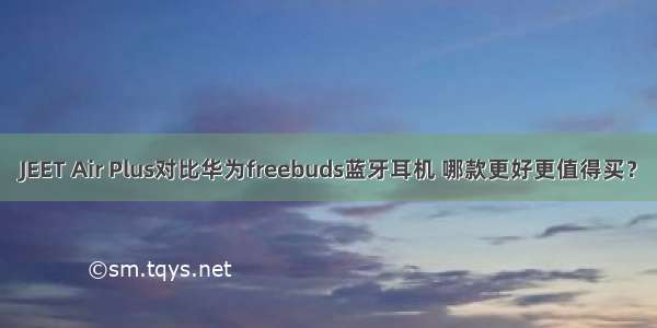 JEET Air Plus对比华为freebuds蓝牙耳机 哪款更好更值得买？