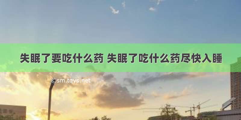 失眠了要吃什么药 失眠了吃什么药尽快入睡