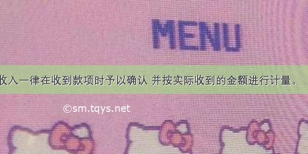 事业单位的收入一律在收到款项时予以确认 并按实际收到的金额进行计量。（　　）对错