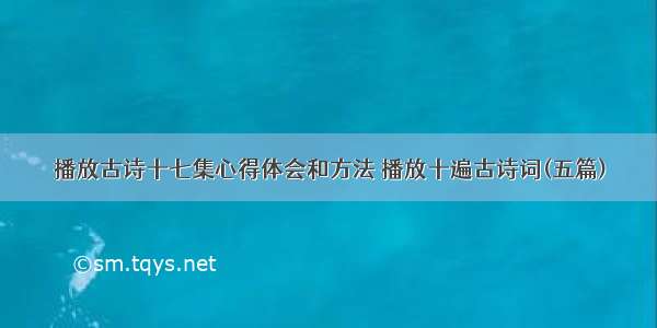 播放古诗十七集心得体会和方法 播放十遍古诗词(五篇)