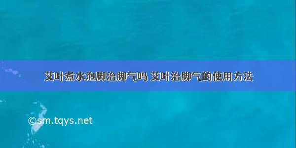 艾叶煮水泡脚治脚气吗 艾叶治脚气的使用方法