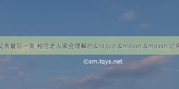 &ldquo;没能赶回老家见父亲最后一面 相信老人家会理解的&rdquo;&mdash;&mdash;记余杭区乔司街道纪工委书记