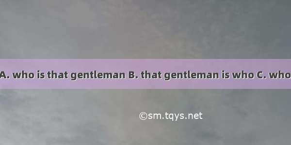 Can you tell me  A. who is that gentleman B. that gentleman is who C. who that gentleman i