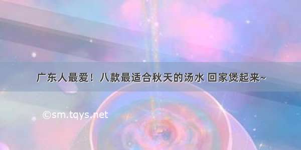 广东人最爱！八款最适合秋天的汤水 回家煲起来~