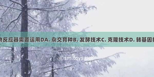 生物反应器需要运用DA. 杂交育种B. 发酵技术C. 克隆技术D. 转基因技术