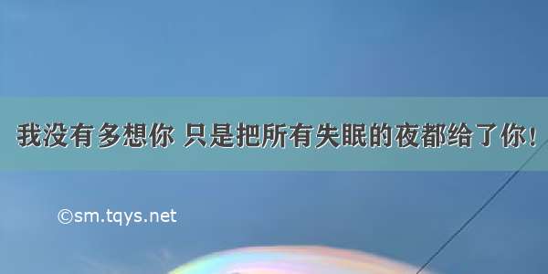 我没有多想你 只是把所有失眠的夜都给了你！