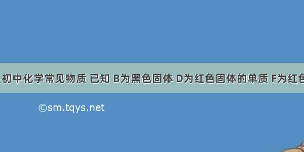 A～H都是初中化学常见物质 已知 B为黑色固体 D为红色固体的单质 F为红色固体的化