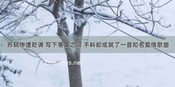 苏轼惨遭贬谪 写下落寞之词 不料却成就了一首知名爱情歌曲