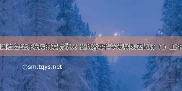 根据当前我国社会经济发展的实际状况 贯彻落实科学发展观应做好（ ）工作。A.转变政