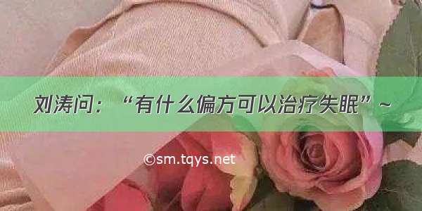 刘涛问：“有什么偏方可以治疗失眠”~