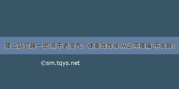 腰上贴它睡一觉 蒸干老湿气！体重哗哗掉 从此不腰痛 不失眠！