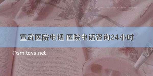 宣武医院电话 医院电话咨询24小时