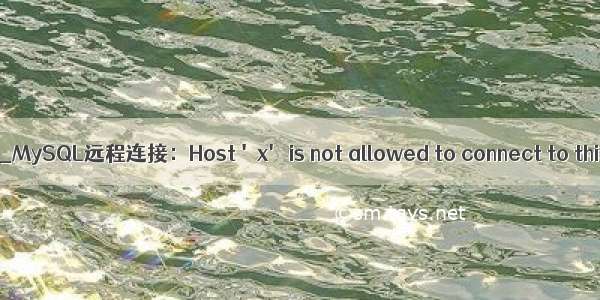 mysql远程连接 host_MySQL远程连接：Host 'x' is not allowed to connect to this MySQL server