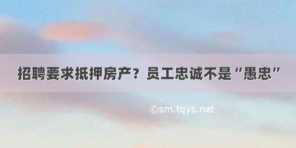 招聘要求抵押房产？员工忠诚不是“愚忠”