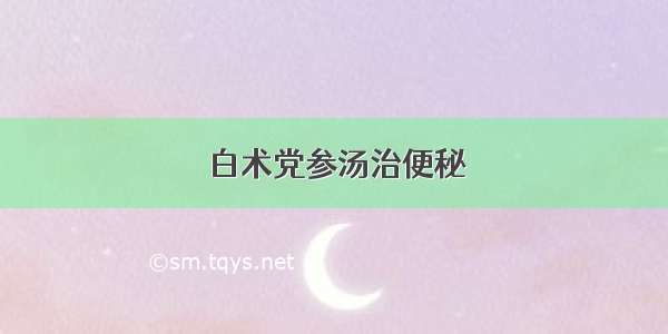 白术党参汤治便秘