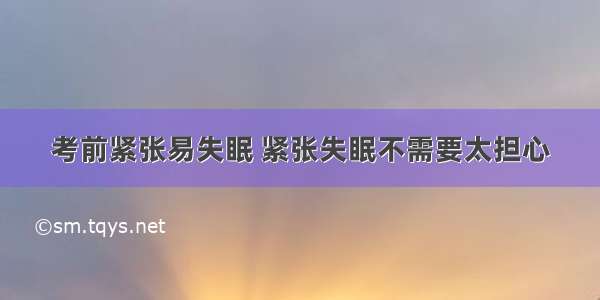 考前紧张易失眠 紧张失眠不需要太担心