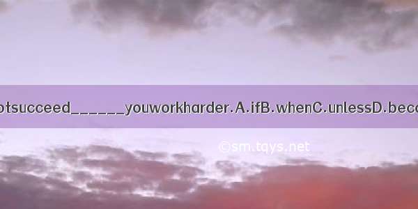 Youwillnotsucceed______youworkharder.A.ifB.whenC.unlessD.because.