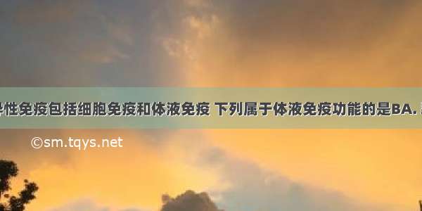 人体的特异性免疫包括细胞免疫和体液免疫 下列属于体液免疫功能的是BA. 裂解病毒感