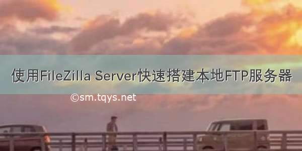 使用FileZilla Server快速搭建本地FTP服务器