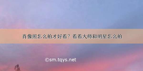 肖像照怎么拍才好看？看看大师和明星怎么拍