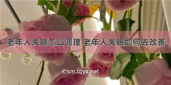 老年人失眠怎么调理 老年人失眠如何去改善