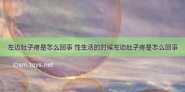 左边肚子疼是怎么回事 性生活的时候左边肚子疼是怎么回事