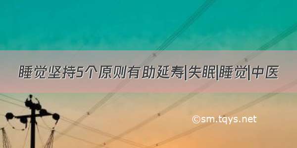 睡觉坚持5个原则有助延寿|失眠|睡觉|中医