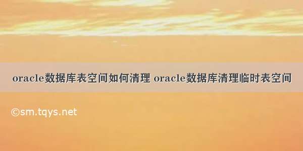 oracle数据库表空间如何清理 oracle数据库清理临时表空间