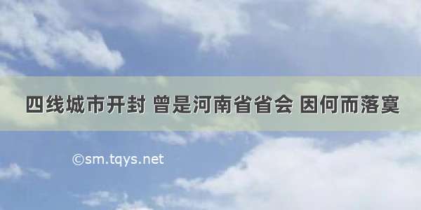 四线城市开封 曾是河南省省会 因何而落寞