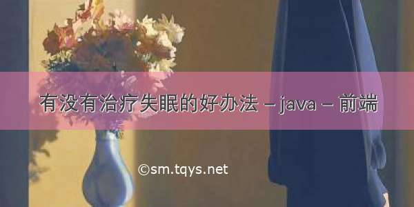 有没有治疗失眠的好办法 – java – 前端