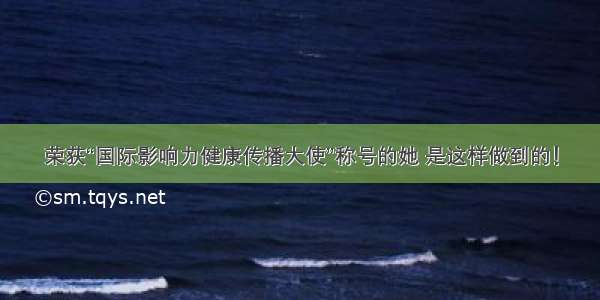 荣获“国际影响力健康传播大使”称号的她 是这样做到的！