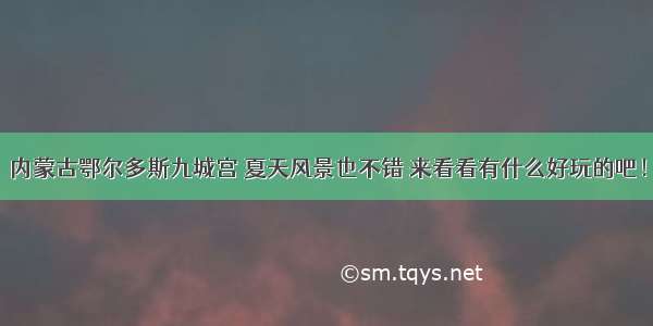 内蒙古鄂尔多斯九城宫 夏天风景也不错 来看看有什么好玩的吧！