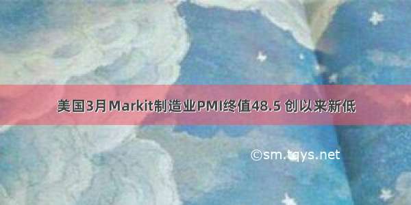 美国3月Markit制造业PMI终值48.5 创以来新低